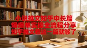 小说推文知乎中长篇爆单实操全流程分享，知乎推文看这一篇就够了-沐风资源库