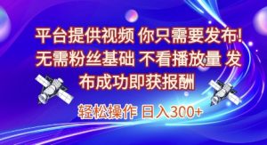 平台提供视频，你只需要发布， 无需粉丝基础，不看播放量，发布成功即获报酬，日入3张【揭秘】-沐风资源库