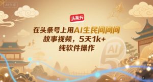 在头条号上用AI生民间故事视频，5天1k+，纯软件操作-沐风资源库