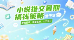 小说推文暑期搞钱策略，全干货，暑假已来，流量高峰，火力全开-沐风资源库
