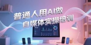 普通人用AI做自媒体实操培训，普通人一个人用ai做自媒体，视频制作、短视频引流、直播带货，轻松入门-沐风资源库