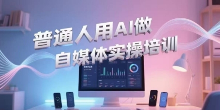 普通人用AI做自媒体实操培训，普通人一个人用ai做自媒体，视频制作、短视频引流、直播带货，轻松入门-沐风资源库