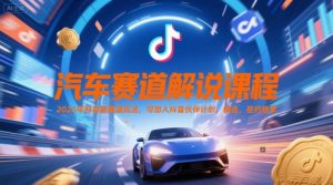汽车赛道解说课程，2025年抖音新赛道玩法，可加入抖音伙伴计划，精选，签约独家-沐风资源库