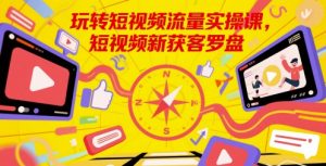 玩转短视频流量实操课，短视频新获客罗盘-沐风资源库