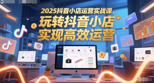 2025抖音小店运营实战课，玩转抖音小店，实现高效运营-沐风资源库
