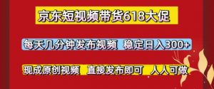 京东短视频带货618大促，每天几分钟发布视频，稳定日入3张+，现成原创视频，直接发布即可【揭秘】-沐风资源库