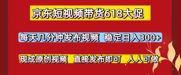 京东短视频带货618大促，每天几分钟发布视频，稳定日入3张+，现成原创视频，直接发布即可【揭秘】-沐风资源库