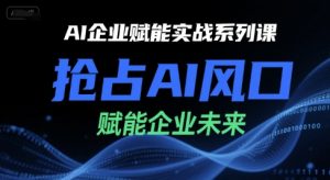 AI企业赋能实战系列课，抢占AI风口，赋能企业未来-沐风资源库