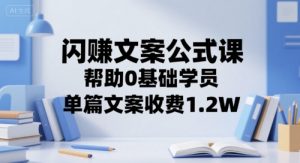 闪赚文案公式课，帮助0基础学员，单篇文案收费1.2W-沐风资源库