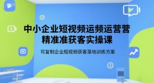 中小企业短视频运营精准获客实操课，可复制企业短视频获客落地训练方案-沐风资源库