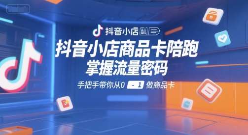 抖音小店商品卡陪跑，掌握流量密码，手把手带你从0-1做商品卡-沐风资源库