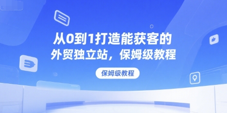 从0到1打造能获客的外贸独立站，保姆级教程-沐风资源库
