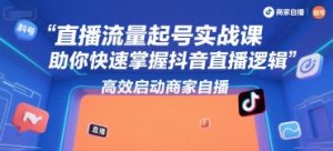 直播流量起号实战课，助你快速掌握抖音直播逻辑，高效启动商家自播-沐风资源库