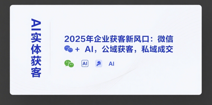 AI实体获客，2025年企业获客新风口：微信+ AI，公域获客，私域成交-沐风资源库