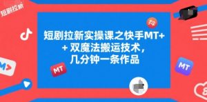 短剧拉新实操课之快手MT+双魔法搬运技术，几分钟一条作品-沐风资源库