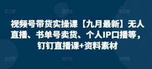 视频号带货实操课【25年7月最新】无人直播、书单号卖货、个人IP口播等，钉钉直播课+资料素材-沐风资源库