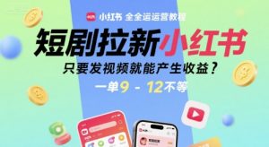 短剧拉新小红书全运营教程，只要发视频就能产生收益，一单9-12不等-沐风资源库
