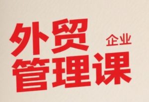 中小外贸企业管理课，系统性强，直击痛点，助企业全面提升管理智慧-沐风资源库