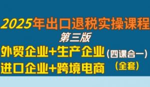 2025年出口退税实操课程，外贸企业+生产企业+进口企业+跨境电商-沐风资源库