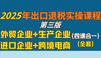 2025年出口退税实操课程，外贸企业+生产企业+进口企业+跨境电商-沐风资源库