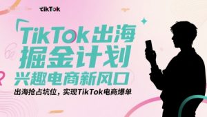 TikTok出海掘金计划,兴趣电商新风口,出海抢占坑位,实现TikTok电商爆单-沐风资源库