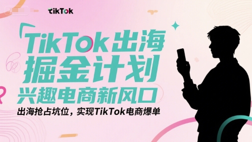 TikTok出海掘金计划,兴趣电商新风口,出海抢占坑位,实现TikTok电商爆单-沐风资源库