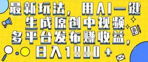 最新玩法，用AI一键生成原创中视频多平台发布挣收益，抖音快手视频号都可以，日入1k+【揭秘】-沐风资源库