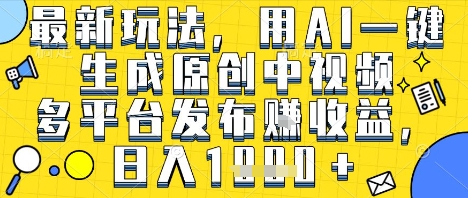 最新玩法，用AI一键生成原创中视频多平台发布挣收益，抖音快手视频号都可以，日入1k+【揭秘】-沐风资源库