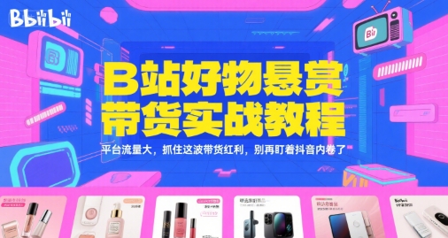 B站好物悬赏带货实战教程，平台流量大，抓住这波带货红利，别再盯着抖音内卷了-沐风资源库