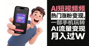 AI短视频热门涨粉变现，一部手机玩转AI流量变现，月入过W-沐风资源库