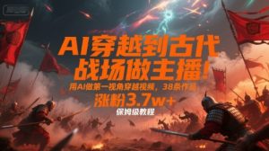 AI穿越到古代战场做主播！用AI做第一视角穿越视频，38条作品，涨粉3.7w+，保姆级教程-沐风资源库