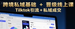 跨境私域基础+晋级线上课，Tilktok引流+私域成交-沐风资源库