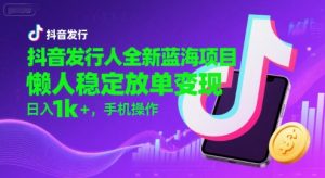 抖音发行人全新蓝海项目，懒人稳定放单变现,，日入1k+，手机操作【揭秘】-沐风资源库