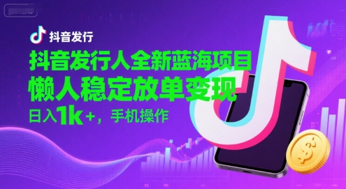 抖音发行人全新蓝海项目，懒人稳定放单变现,，日入1k+，手机操作【揭秘】-沐风资源库