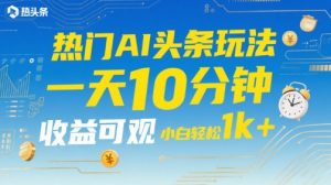 热门AI头条玩法，一天10分钟，收益可观，小白轻松日入1k+【揭秘】-沐风资源库