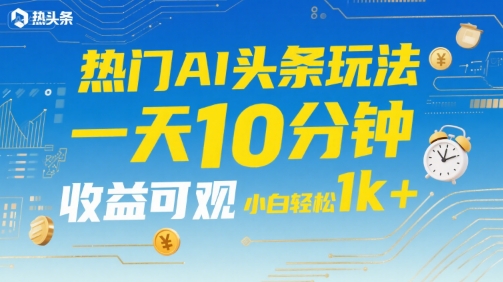 热门AI头条玩法，一天10分钟，收益可观，小白轻松日入1k+【揭秘】-沐风资源库