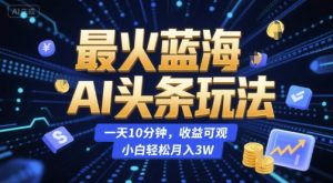最火蓝海AI头条玩法,一天10分钟,收益可观,小白轻松月入3W【揭秘】-沐风资源库