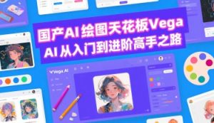 国产AI绘图天花板 Vega AI从入门到进阶高手之路-沐风资源库