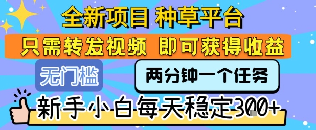全新项目 种草平台 只需要转发任务视频 即可获得收益 新手小白每天稳定3张+【揭秘】-沐风资源库