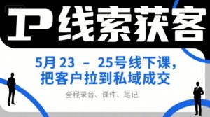 IP线索获客5月23-25号线下课，把客户拉到私域成交（录音+课件+笔记）-沐风资源库