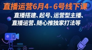 直播运营6月4-6号线下课，‬直播搭建、起号、运营型主播、直播运‬营、随心推独家打法等-沐风资源库
