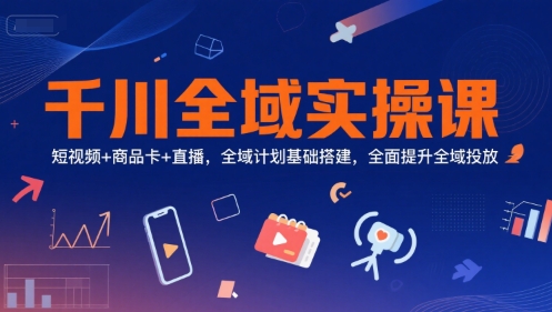 千川全域实操课，短视频+商品卡+直播，全域计划基础搭建，全面提升全域投放-沐风资源库