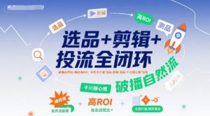 选品+剪辑+投流全闭环，破播自然流+撬动高ROI，手把手打通“选品-剪辑-测品-千川随心推”全链-沐风资源库