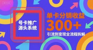 号卡推广源头系统，单卡分销收益3张+，引流到变现全流程拆解【揭秘】-沐风资源库