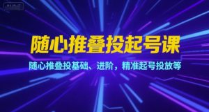 随心推叠投起号课，随心推叠投基础、进阶，精准起号投放等-沐风资源库