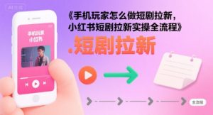 手机玩家怎么做短剧拉新，小红书短剧拉新实操全流程-沐风资源库