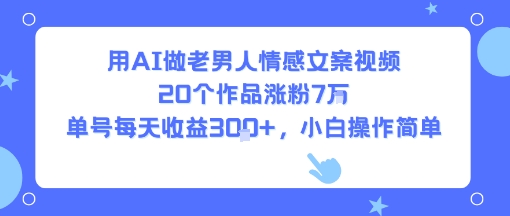 用AI做老男人情感文案视频，20个作品涨粉7W，单号每天收益3张+，小白操作简单-沐风资源库
