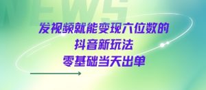 发视频就能变现六位数的抖音新玩法，0基础当天出单-沐风资源库