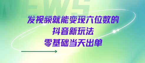发视频就能变现六位数的抖音新玩法，0基础当天出单-沐风资源库