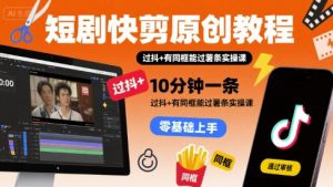 短剧快剪原创教程，10分钟一条，过抖+有同框能过薯条实操课-沐风资源库